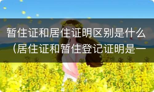 暂住证和居住证明区别是什么（居住证和暂住登记证明是一样的吗）