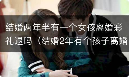 结婚两年半有一个女孩离婚彩礼退吗（结婚2年有个孩子离婚彩礼怎样退）