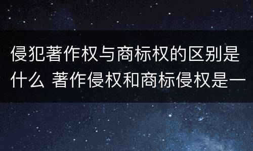 侵犯著作权与商标权的区别是什么 著作侵权和商标侵权是一个概念吗