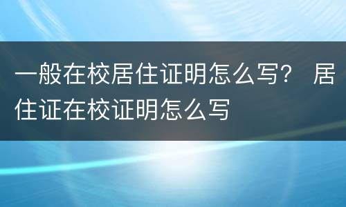 一般在校居住证明怎么写？ 居住证在校证明怎么写