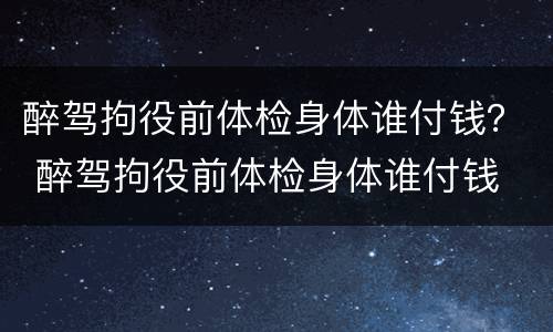醉驾拘役前体检身体谁付钱？ 醉驾拘役前体检身体谁付钱