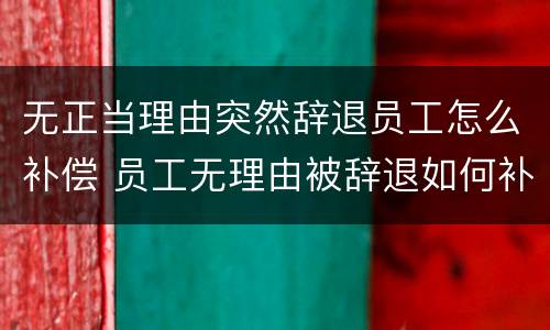 无正当理由突然辞退员工怎么补偿 员工无理由被辞退如何补偿