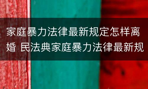 家庭暴力法律最新规定怎样离婚 民法典家庭暴力法律最新规定怎样离婚