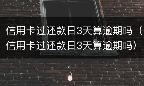 信用卡过还款日3天算逾期吗（信用卡过还款日3天算逾期吗）