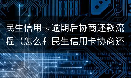 民生信用卡逾期后协商还款流程（怎么和民生信用卡协商还款）