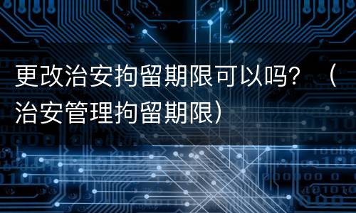 更改治安拘留期限可以吗？（治安管理拘留期限）