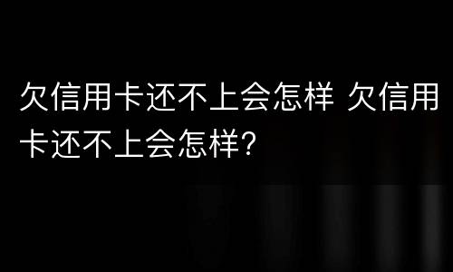 欠信用卡还不上会怎样 欠信用卡还不上会怎样?