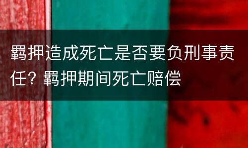 羁押造成死亡是否要负刑事责任? 羁押期间死亡赔偿