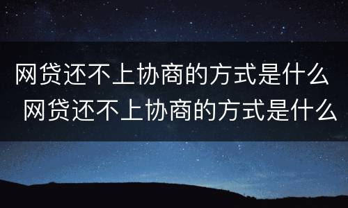 网贷还不上协商的方式是什么 网贷还不上协商的方式是什么样的
