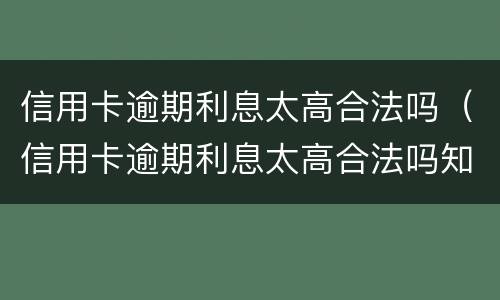 信用卡逾期利息太高合法吗（信用卡逾期利息太高合法吗知乎）