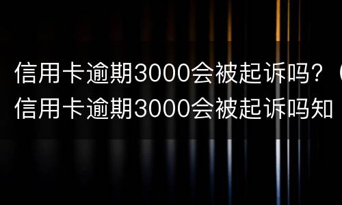 信用卡逾期3000会被起诉吗?（信用卡逾期3000会被起诉吗知乎）