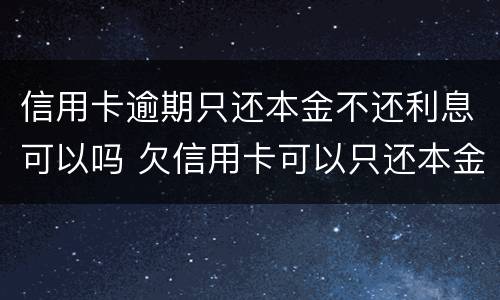 信用卡逾期只还本金不还利息可以吗 欠信用卡可以只还本金吗