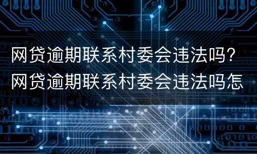 网贷逾期联系村委会违法吗? 网贷逾期联系村委会违法吗怎么办