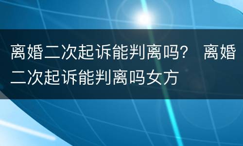 离婚二次起诉能判离吗？ 离婚二次起诉能判离吗女方