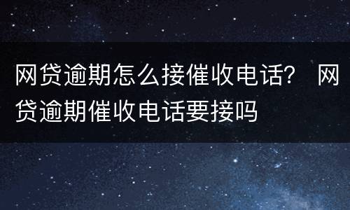 网贷逾期怎么接催收电话？ 网贷逾期催收电话要接吗