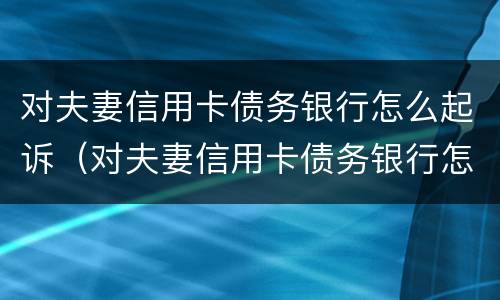 对夫妻信用卡债务银行怎么起诉（对夫妻信用卡债务银行怎么起诉离婚）