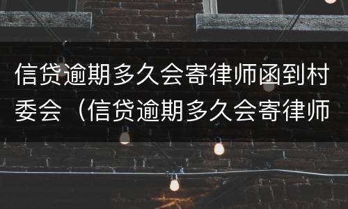 信贷逾期多久会寄律师函到村委会（信贷逾期多久会寄律师函到村委会去）