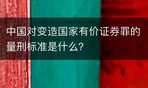 中国对变造国家有价证券罪的量刑标准是什么？