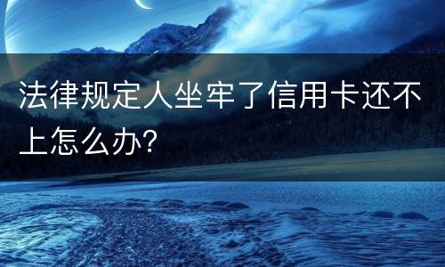法律规定人坐牢了信用卡还不上怎么办？