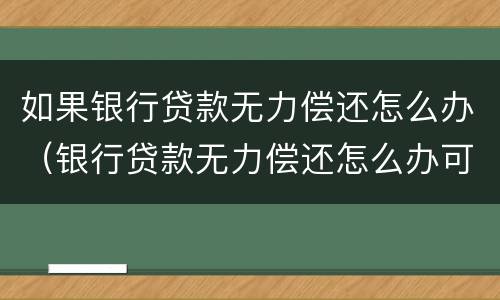 如果银行贷款无力偿还怎么办（银行贷款无力偿还怎么办可以分期还吗）