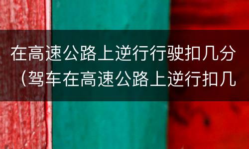 在高速公路上逆行行驶扣几分（驾车在高速公路上逆行扣几分）