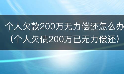 个人欠款200万无力偿还怎么办（个人欠债200万已无力偿还）