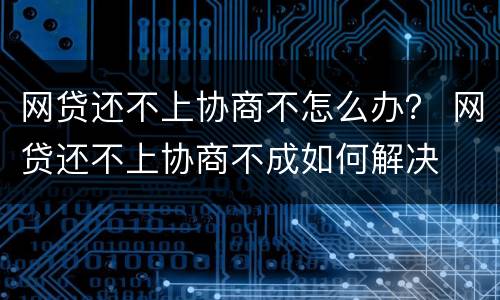 网贷还不上协商不怎么办？ 网贷还不上协商不成如何解决