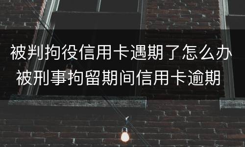 被判拘役信用卡遇期了怎么办 被刑事拘留期间信用卡逾期