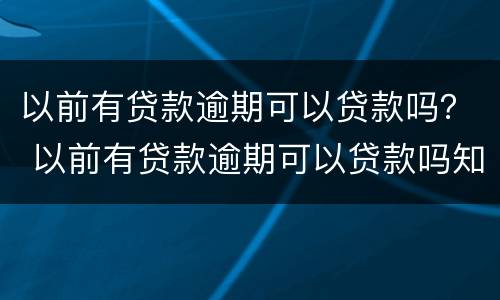 以前有贷款逾期可以贷款吗？ 以前有贷款逾期可以贷款吗知乎