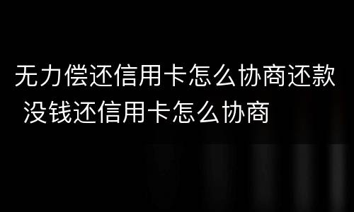 无力偿还信用卡怎么协商还款 没钱还信用卡怎么协商