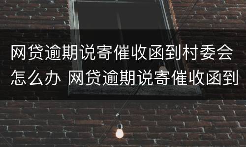 网贷逾期说寄催收函到村委会怎么办 网贷逾期说寄催收函到村委会怎么办