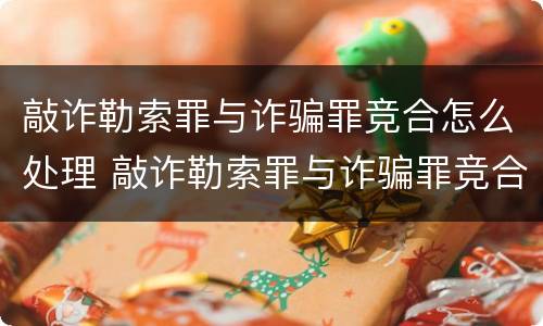 敲诈勒索罪与诈骗罪竞合怎么处理 敲诈勒索罪与诈骗罪竞合怎么处理的