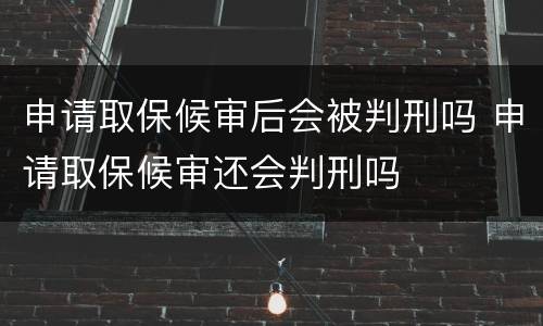 申请取保候审后会被判刑吗 申请取保候审还会判刑吗