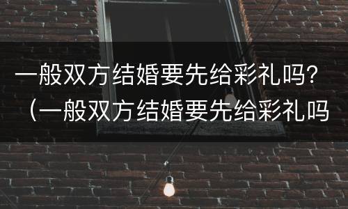 一般双方结婚要先给彩礼吗？（一般双方结婚要先给彩礼吗）