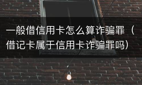 一般借信用卡怎么算诈骗罪（借记卡属于信用卡诈骗罪吗）