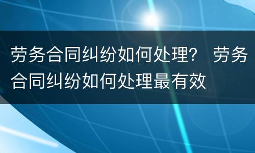 劳务合同纠纷如何处理？ 劳务合同纠纷如何处理最有效