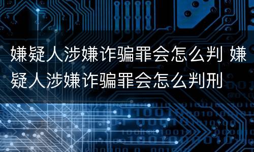 嫌疑人涉嫌诈骗罪会怎么判 嫌疑人涉嫌诈骗罪会怎么判刑