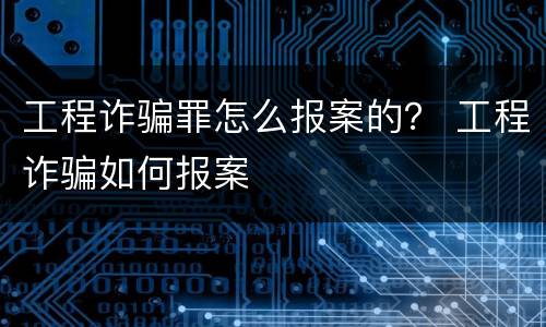 工程诈骗罪怎么报案的？ 工程诈骗如何报案