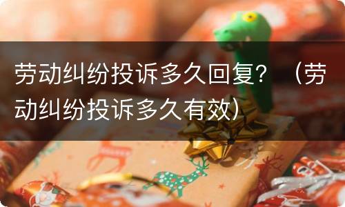 劳动纠纷投诉多久回复？（劳动纠纷投诉多久有效）