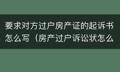 要求对方过户房产证的起诉书怎么写（房产过户诉讼状怎么写）