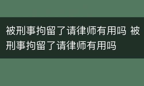 被刑事拘留了请律师有用吗 被刑事拘留了请律师有用吗