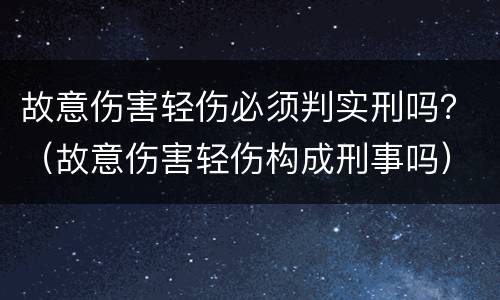 故意伤害轻伤必须判实刑吗？（故意伤害轻伤构成刑事吗）