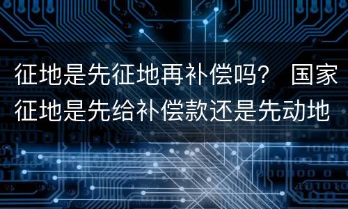 征地是先征地再补偿吗？ 国家征地是先给补偿款还是先动地