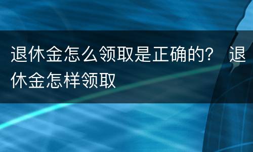退休金怎么领取是正确的？ 退休金怎样领取