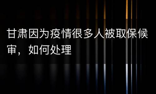 甘肃因为疫情很多人被取保候审，如何处理