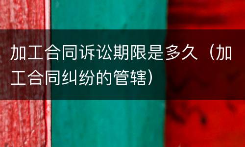 加工合同诉讼期限是多久（加工合同纠纷的管辖）
