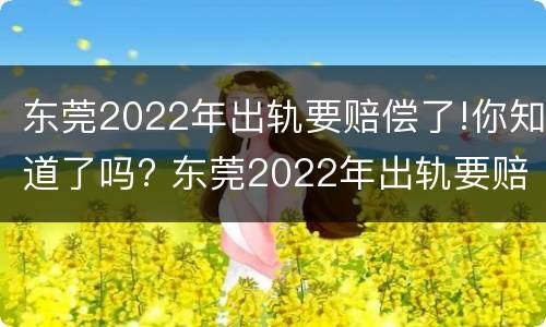 东莞2022年出轨要赔偿了!你知道了吗? 东莞2022年出轨要赔偿了!你知道了吗视频