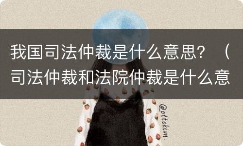 我国司法仲裁是什么意思？（司法仲裁和法院仲裁是什么意思）