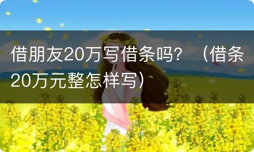 借朋友20万写借条吗？（借条20万元整怎样写）