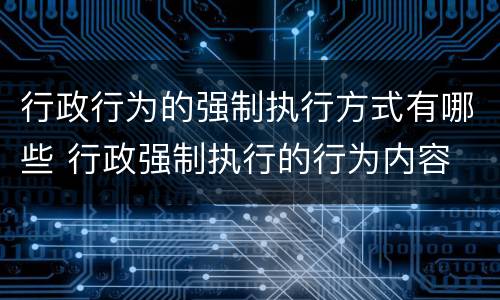 行政行为的强制执行方式有哪些 行政强制执行的行为内容